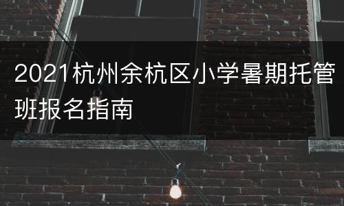 2021杭州余杭区小学暑期托管班报名指南