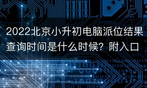 2022北京小升初电脑派位结果查询时间是什么时候？附入口