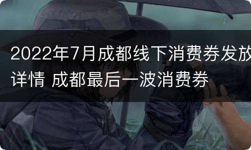 2022年7月成都线下消费券发放详情 成都最后一波消费券