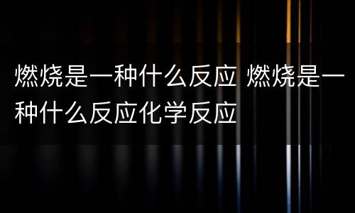 燃烧是一种什么反应 燃烧是一种什么反应化学反应