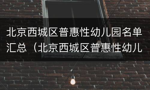 北京西城区普惠性幼儿园名单汇总（北京西城区普惠性幼儿园名单汇总公示）