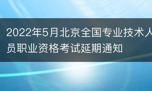 2022年5月北京全国专业技术人员职业资格考试延期通知