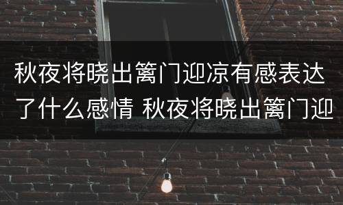 秋夜将晓出篱门迎凉有感表达了什么感情 秋夜将晓出篱门迎凉有感表达的情感