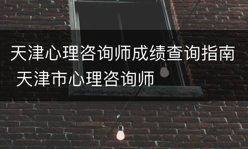 天津心理咨询师成绩查询指南 天津市心理咨询师