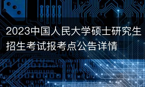 2023中国人民大学硕士研究生招生考试报考点公告详情