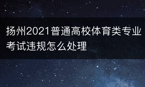 扬州2021普通高校体育类专业考试违规怎么处理