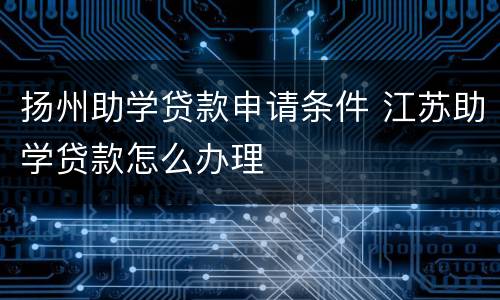 扬州助学贷款申请条件 江苏助学贷款怎么办理