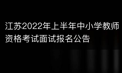 江苏2022年上半年中小学教师资格考试面试报名公告