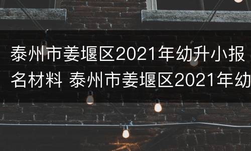 泰州市姜堰区2021年幼升小报名材料 泰州市姜堰区2021年幼升小报名材料有哪些