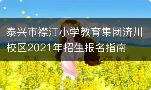 泰兴市襟江小学教育集团济川校区2021年招生报名指南