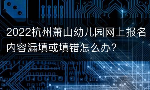 2022杭州萧山幼儿园网上报名内容漏填或填错怎么办?