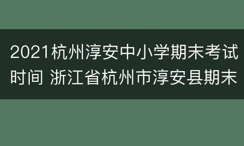 2021杭州淳安中小学期末考试时间 浙江省杭州市淳安县期末考试试卷