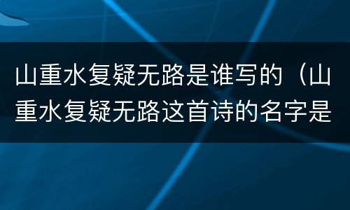 山重水复疑无路是谁写的（山重水复疑无路这首诗的名字是什么）