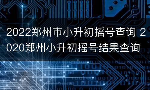 2022郑州市小升初摇号查询 2020郑州小升初摇号结果查询