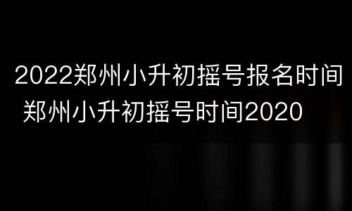 2022郑州小升初摇号报名时间 郑州小升初摇号时间2020