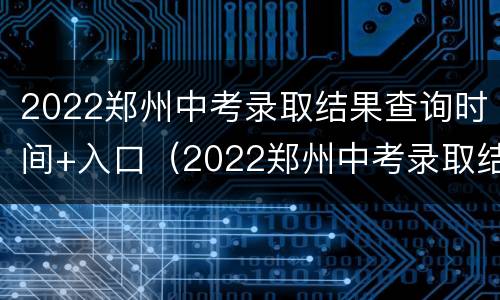 2022郑州中考录取结果查询时间+入口（2022郑州中考录取结果查询时间 入口公布）