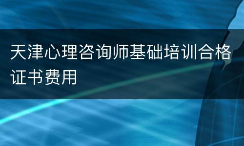 天津心理咨询师基础培训合格证书费用