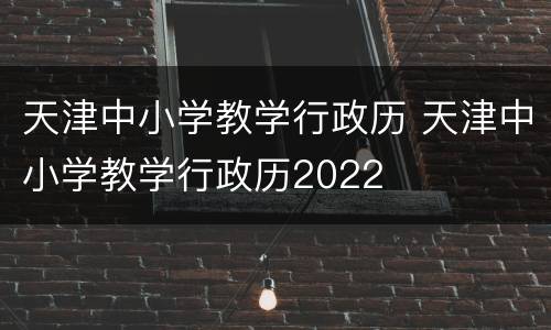 天津中小学教学行政历 天津中小学教学行政历2022