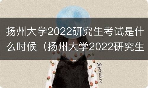 扬州大学2022研究生考试是什么时候（扬州大学2022研究生考试是什么时候报名）