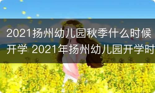 2021扬州幼儿园秋季什么时候开学 2021年扬州幼儿园开学时间