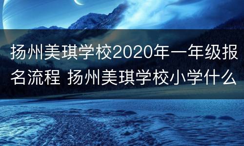 扬州美琪学校2020年一年级报名流程 扬州美琪学校小学什么时候招生