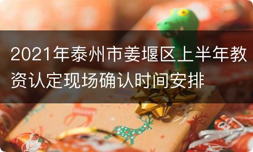 2021年泰州市姜堰区上半年教资认定现场确认时间安排