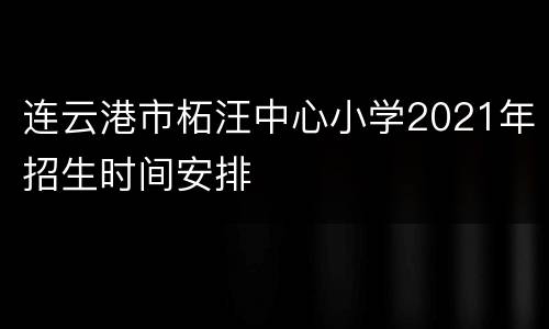 连云港市柘汪中心小学2021年招生时间安排