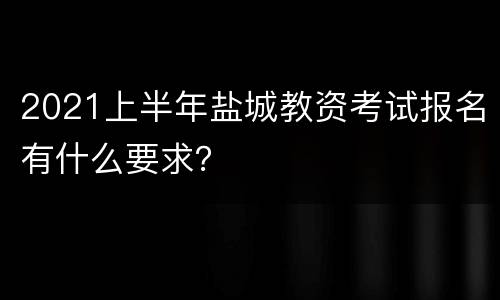 2021上半年盐城教资考试报名有什么要求？