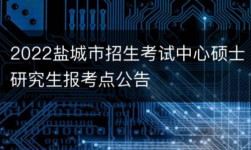 2022盐城市招生考试中心硕士研究生报考点公告