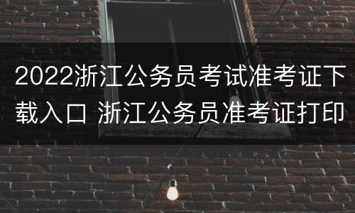 2022浙江公务员考试准考证下载入口 浙江公务员准考证打印入口