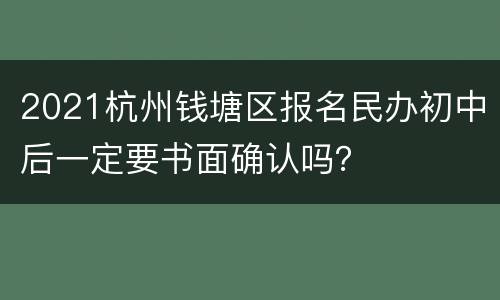 2021杭州钱塘区报名民办初中后一定要书面确认吗？