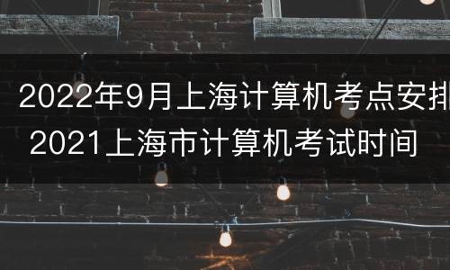 2022年9月上海计算机考点安排 2021上海市计算机考试时间