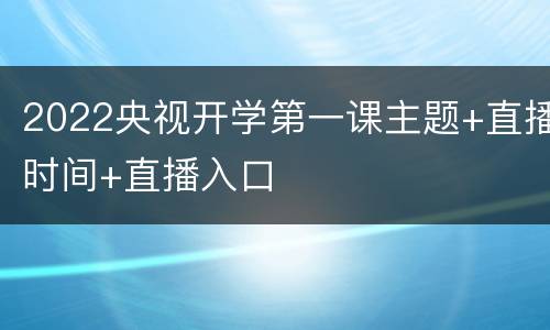 2022央视开学第一课主题+直播时间+直播入口