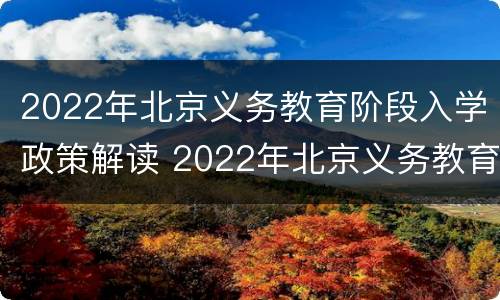 2022年北京义务教育阶段入学政策解读 2022年北京义务教育阶段入学政策解读