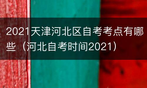 2021天津河北区自考考点有哪些（河北自考时间2021）