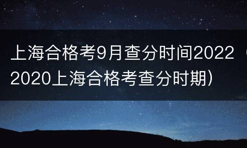 上海合格考9月查分时间2022（2020上海合格考查分时期）