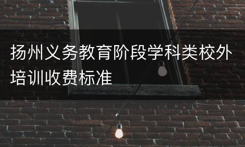 扬州义务教育阶段学科类校外培训收费标准