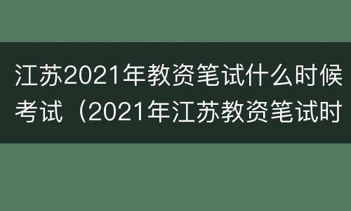 江苏2021年教资笔试什么时候考试（2021年江苏教资笔试时间）