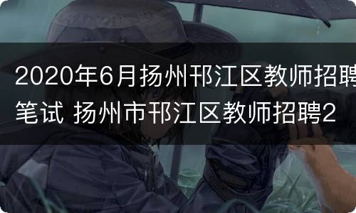 2020年6月扬州邗江区教师招聘笔试 扬州市邗江区教师招聘2021笔试成绩