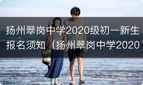 扬州翠岗中学2020级初一新生报名须知（扬州翠岗中学2020级初一新生报名须知图片）