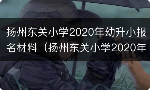 扬州东关小学2020年幼升小报名材料（扬州东关小学2020年幼升小报名材料是什么）