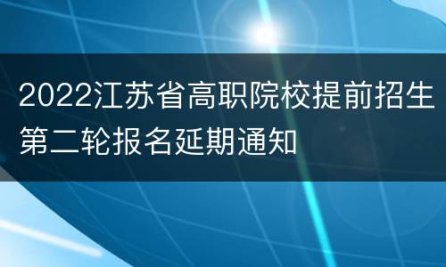 2022江苏省高职院校提前招生第二轮报名延期通知