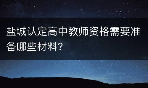 盐城认定高中教师资格需要准备哪些材料？