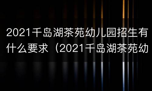 2021千岛湖茶苑幼儿园招生有什么要求（2021千岛湖茶苑幼儿园招生有什么要求和条件）