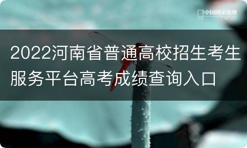 2022河南省普通高校招生考生服务平台高考成绩查询入口