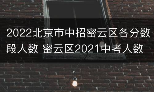 2022北京市中招密云区各分数段人数 密云区2021中考人数