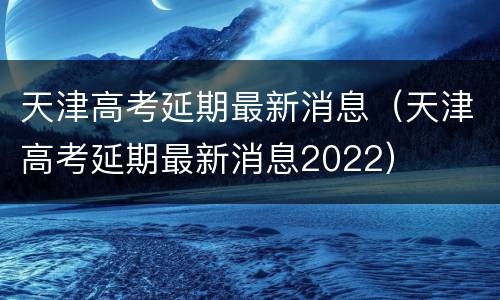 天津高考延期最新消息（天津高考延期最新消息2022）