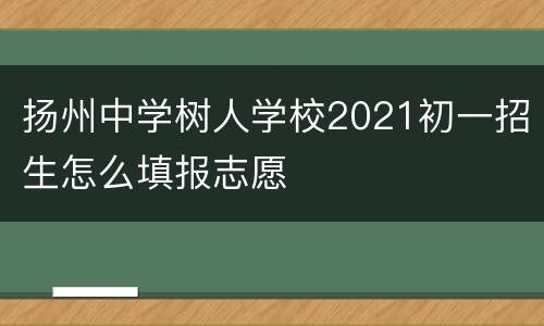 扬州中学树人学校2021初一招生怎么填报志愿