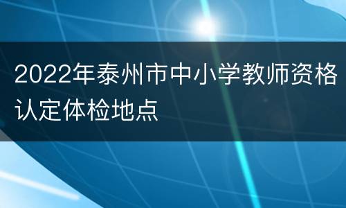 2022年泰州市中小学教师资格认定体检地点