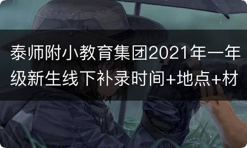 泰师附小教育集团2021年一年级新生线下补录时间+地点+材料